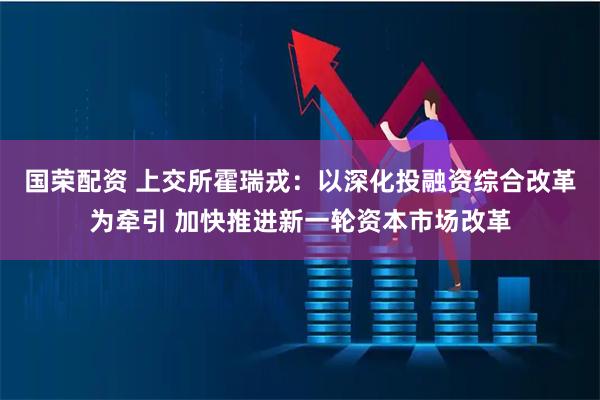 国荣配资 上交所霍瑞戎：以深化投融资综合改革为牵引 加快推进新一轮资本市场改革