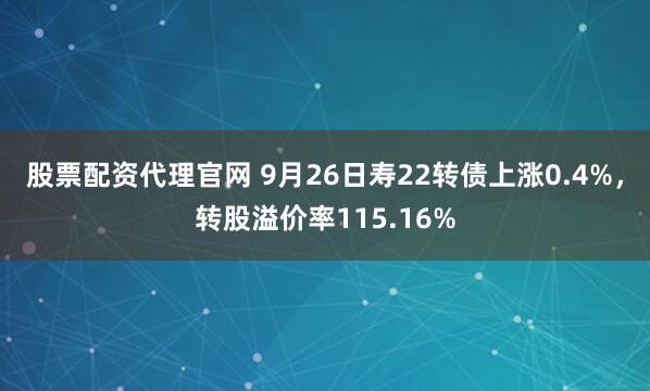 股票配资代理官网 9月26日寿22转债上涨0.4%，转股溢价率115.16%