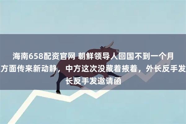 海南658配资官网 朝鲜领导人回国不到一个月，平壤方面传来新动静，中方这次没藏着掖着，外长反手发邀请函