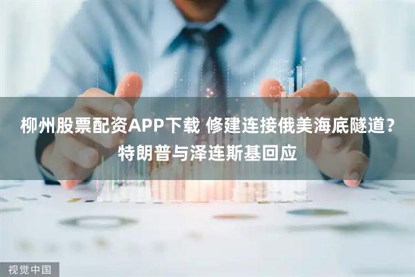 柳州股票配资APP下载 修建连接俄美海底隧道？特朗普与泽连斯基回应