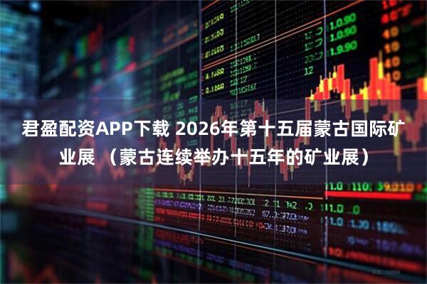 君盈配资APP下载 2026年第十五届蒙古国际矿业展 （蒙古连续举办十五年的矿业展）
