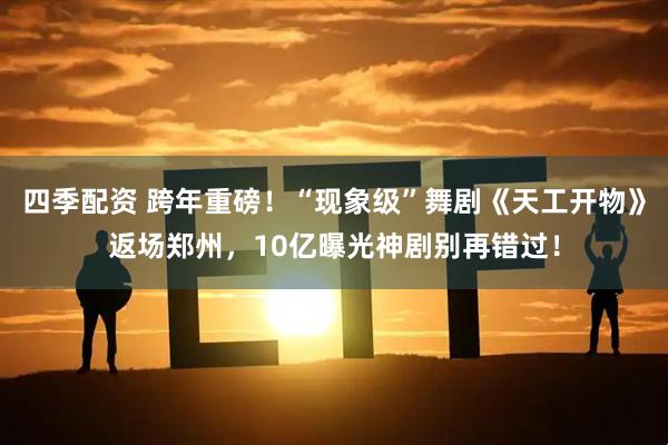 四季配资 跨年重磅！“现象级”舞剧《天工开物》返场郑州，10亿曝光神剧别再错过！