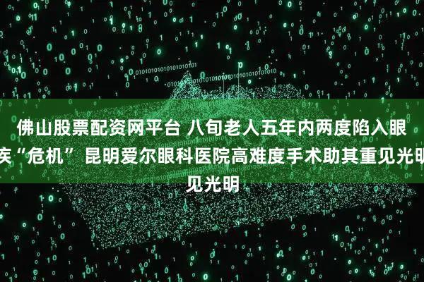佛山股票配资网平台 八旬老人五年内两度陷入眼疾“危机” 昆明爱尔眼科医院高难度手术助其重见光明