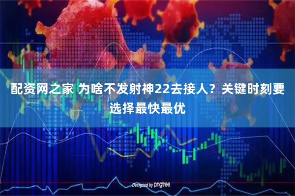 配资网之家 为啥不发射神22去接人？关键时刻要选择最快最优