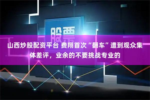 山西炒股配资平台 费翔首次“翻车”遭到观众集体差评，业余的不要挑战专业的