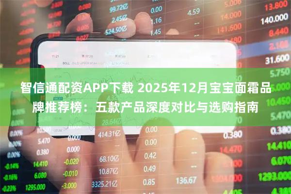 智信通配资APP下载 2025年12月宝宝面霜品牌推荐榜:五款产品深度对比与选购指南