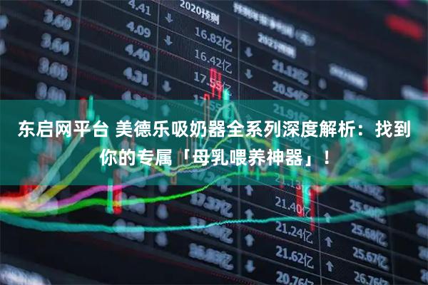 东启网平台 美德乐吸奶器全系列深度解析:找到你的专属「母乳喂养神器」!