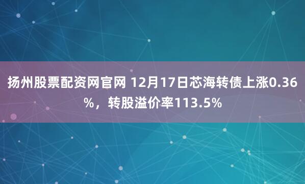 扬州股票配资网官网 12月17日芯海转债上涨0.36%，转股溢价率113.5%