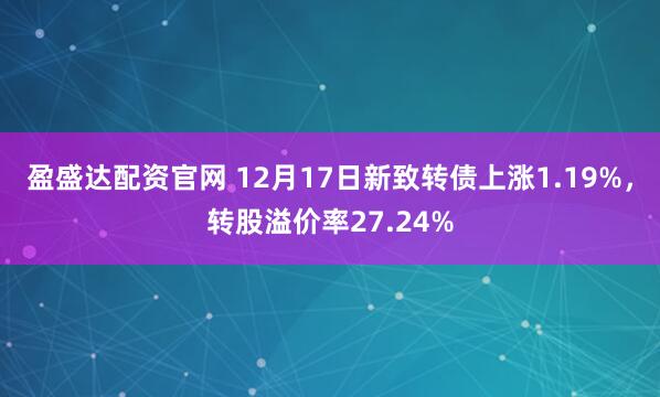 盈盛达配资官网 12月17日新致转债上涨1.19%,转股溢价率27.24%