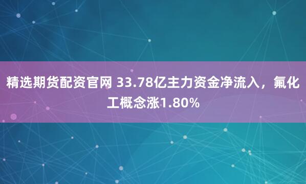精选期货配资官网 33.78亿主力资金净流入，氟化工概念涨1.80%