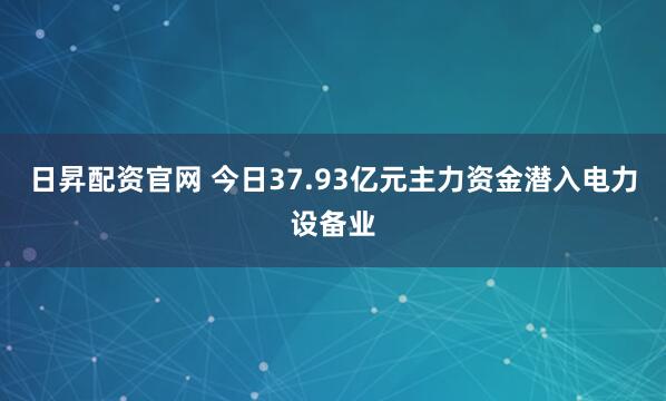 日昇配资官网 今日37.93亿元主力资金潜入电力设备业