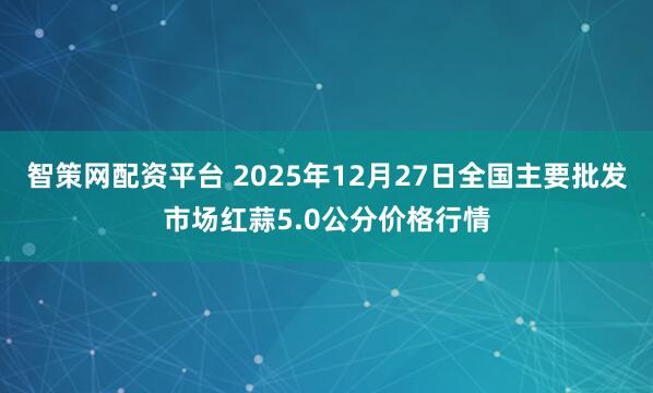 智策网配资平台 2025年12月27日全国主要批发市场红蒜5.0公分价格行情