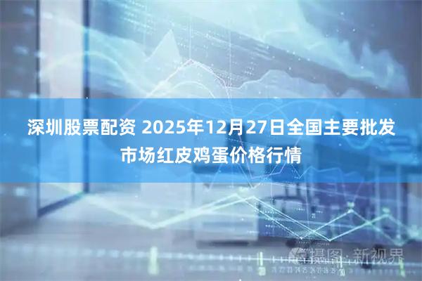 深圳股票配资 2025年12月27日全国主要批发市场红皮鸡蛋价格行情