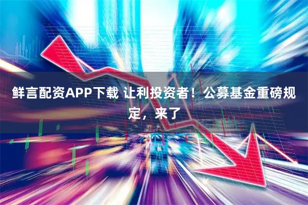 鲜言配资APP下载 让利投资者!公募基金重磅规定,来了