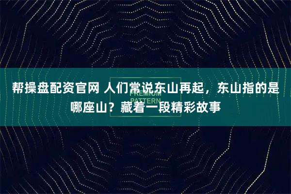 帮操盘配资官网 人们常说东山再起，东山指的是哪座山？藏着一段精彩故事