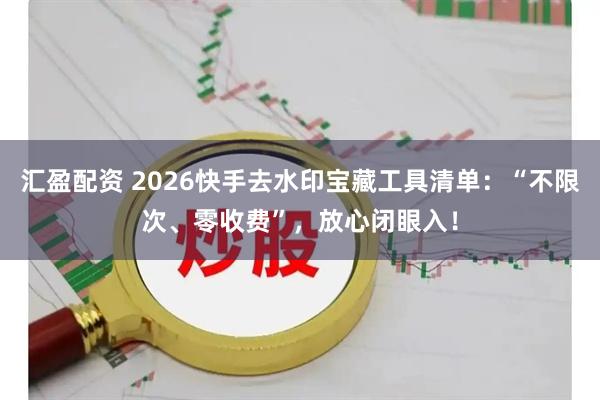 汇盈配资 2026快手去水印宝藏工具清单：“不限次、零收费”，放心闭眼入！