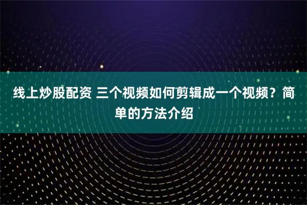 线上炒股配资 三个视频如何剪辑成一个视频？简单的方法介绍