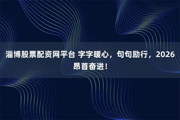 淄博股票配资网平台 字字暖心，句句励行，2026昂首奋进！