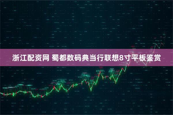 浙江配资网 蜀都数码典当行联想8寸平板鉴赏
