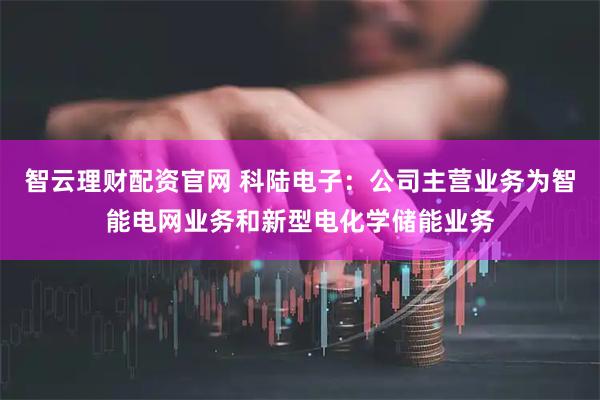智云理财配资官网 科陆电子：公司主营业务为智能电网业务和新型电化学储能业务
