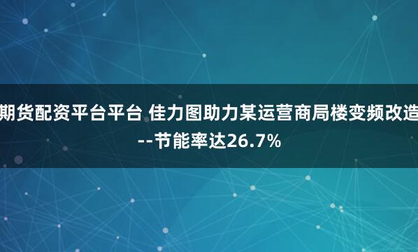 期货配资平台平台 佳力图助力某运营商局楼变频改造--节能率达26.7%