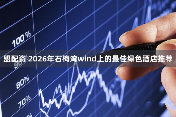 盟配资 2026年石梅湾wind上的最佳绿色酒店推荐