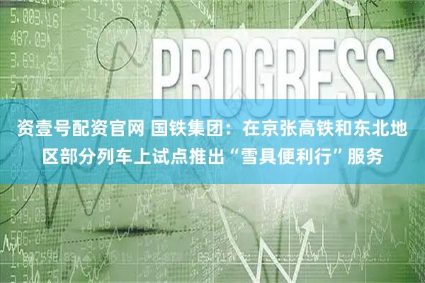 资壹号配资官网 国铁集团：在京张高铁和东北地区部分列车上试点推出“雪具便利行”服务