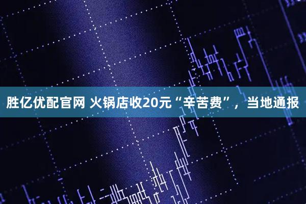 胜亿优配官网 火锅店收20元“辛苦费”，当地通报