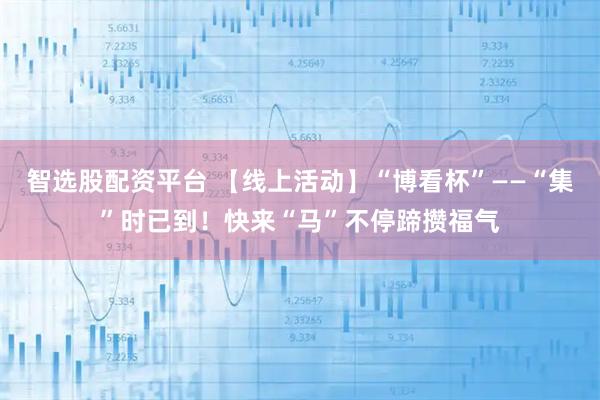 智选股配资平台 【线上活动】“博看杯”——“集”时已到！快来“马”不停蹄攒福气