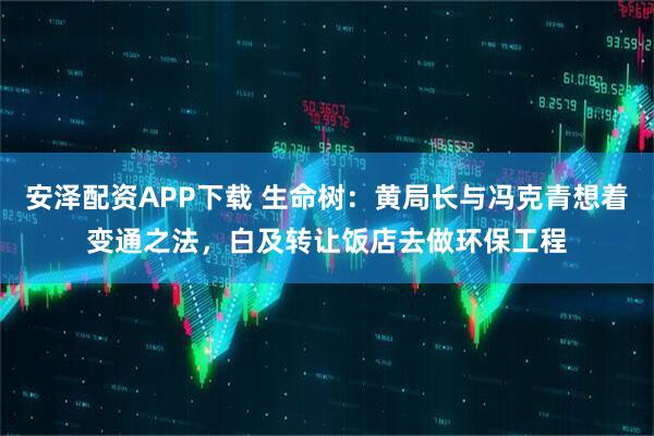 安泽配资APP下载 生命树：黄局长与冯克青想着变通之法，白及转让饭店去做环保工程