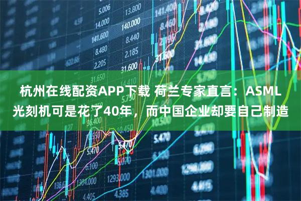 杭州在线配资APP下载 荷兰专家直言：ASML光刻机可是花了40年，而中国企业却要自己制造