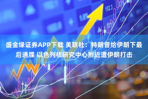盛金缘证券APP下载 美联社：特朗普给伊朗下最后通牒 以色列核研究中心附近遭伊朗打击