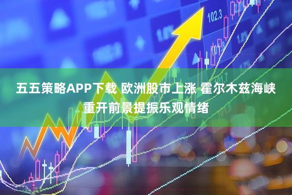 五五策略APP下载 欧洲股市上涨 霍尔木兹海峡重开前景提振乐观情绪