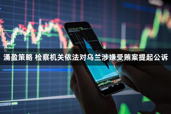 涌盈策略 检察机关依法对乌兰涉嫌受贿案提起公诉