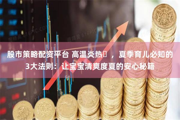 股市策略配资平台 高温炎热️，夏季育儿必知的3大法则：让宝宝清爽度夏的安心秘籍