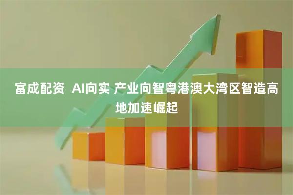 富成配资  AI向实 产业向智粤港澳大湾区智造高地加速崛起