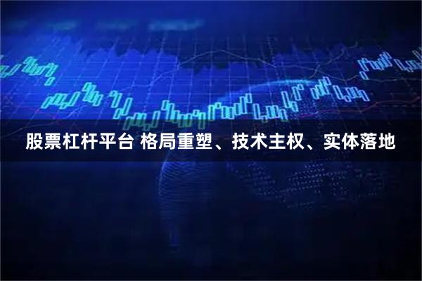 股票杠杆平台 格局重塑、技术主权、实体落地